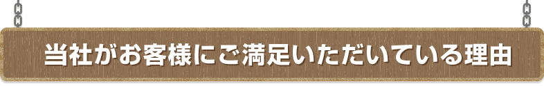 当社がお客様にご満足いただいている理由