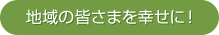 地域の皆さまを幸せに！