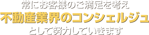 常にお客様のご満足を考え 不動産業界のコンシェルジュ として努力していきます