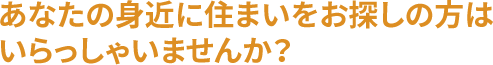 あなたの身近に住まいをお探しの方はいらっしゃいませんか?